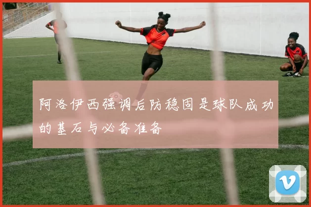 阿洛伊西强调后防稳固是球队成功的基石与必备准备