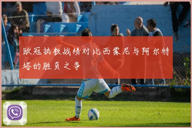 欧冠执教战绩对比西蒙尼与阿尔特塔的胜负之争