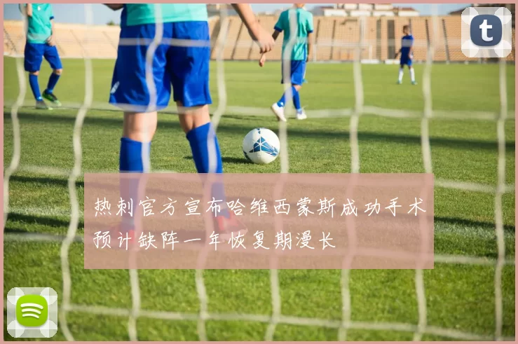 热刺官方宣布哈维西蒙斯成功手术预计缺阵一年恢复期漫长