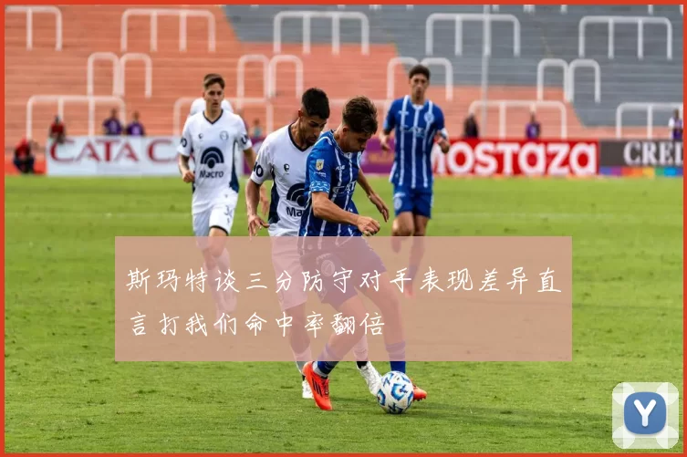 斯玛特谈三分防守对手表现差异直言打我们命中率翻倍