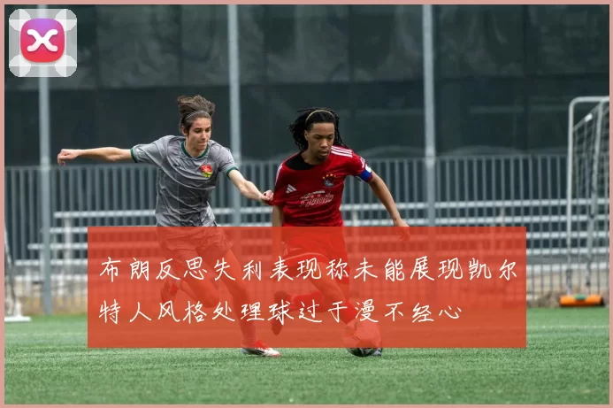 布朗反思失利表现称未能展现凯尔特人风格处理球过于漫不经心