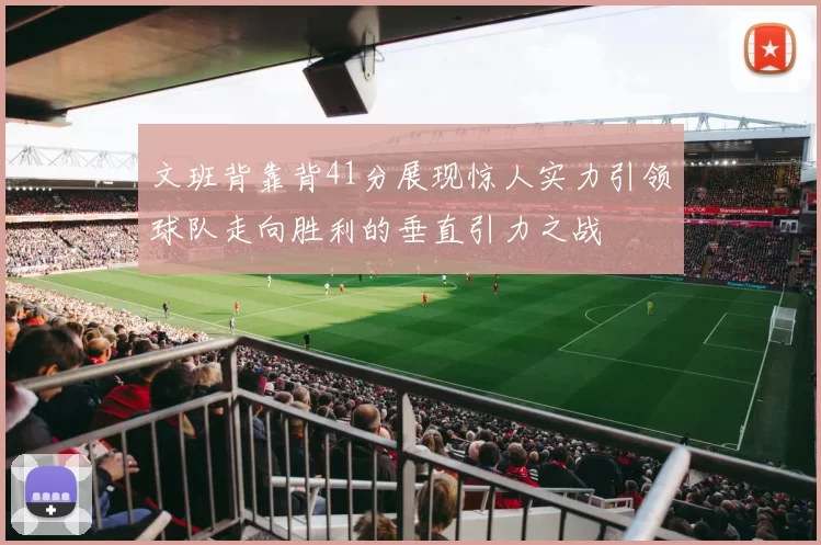 文班背靠背41分展现惊人实力引领球队走向胜利的垂直引力之战
