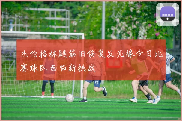 杰伦格林腿筋旧伤复发无缘今日比赛球队面临新挑战