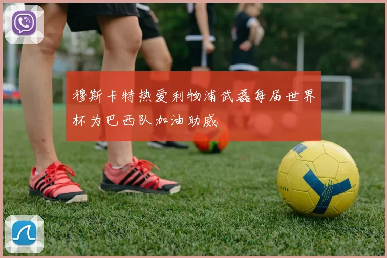 穆斯卡特热爱利物浦武磊每届世界杯为巴西队加油助威
