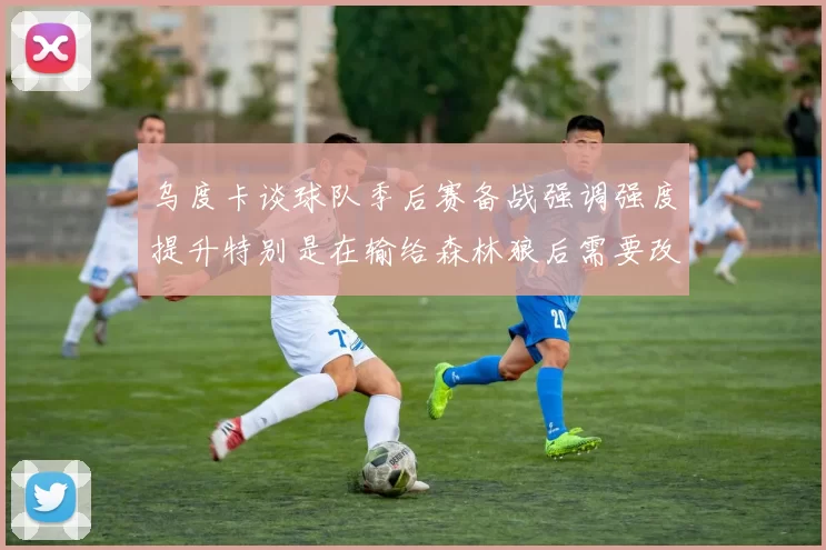 乌度卡谈球队季后赛备战强调强度提升特别是在输给森林狼后需要改进