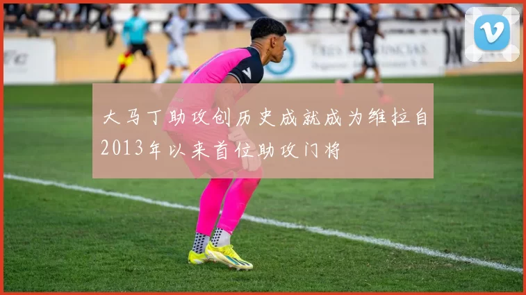 大马丁助攻创历史成就成为维拉自2013年以来首位助攻门将