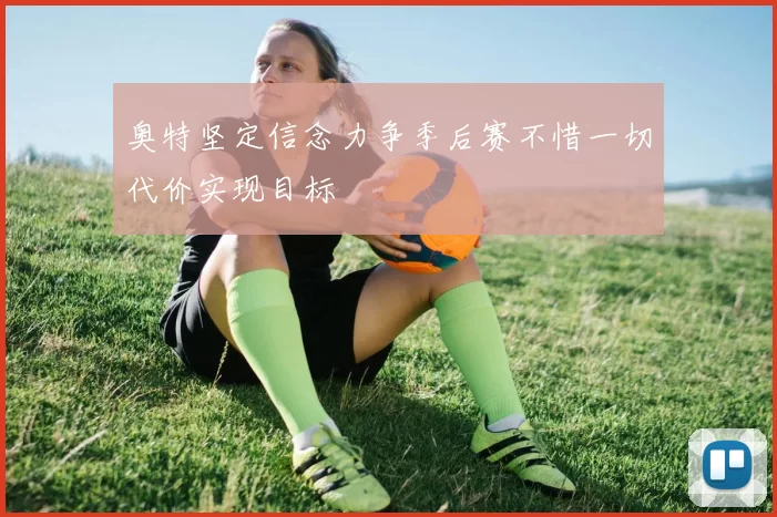 奥特坚定信念力争季后赛不惜一切代价实现目标