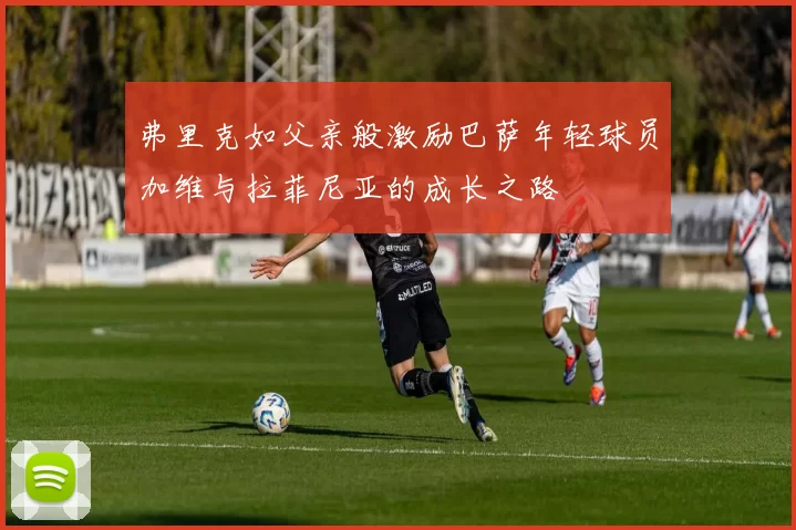弗里克如父亲般激励巴萨年轻球员加维与拉菲尼亚的成长之路